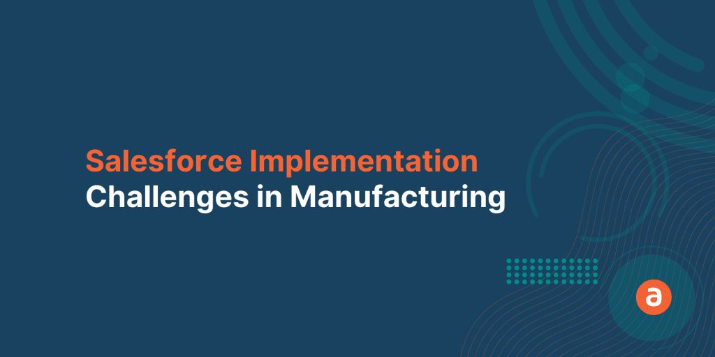 Salesforce Implementation in Manufacturing Industry – Top 3 Challenges